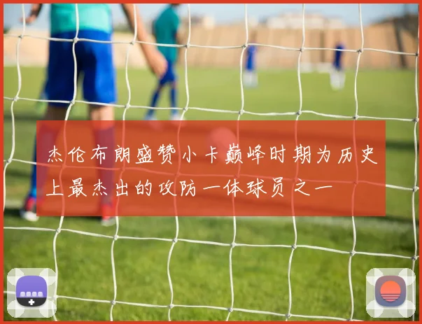 杰伦布朗盛赞小卡巅峰时期为历史上最杰出的攻防一体球员之一